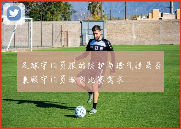 足球守门员服的防护与透气性是否兼顾守门员激烈比赛需求