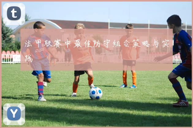 法甲联赛中最佳防守组合策略与实践