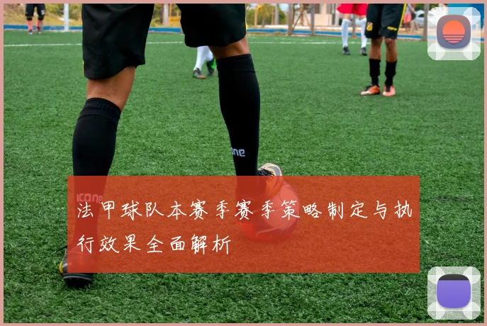 法甲球队本赛季赛季策略制定与执行效果全面解析