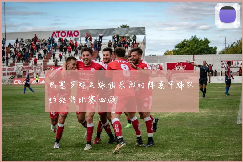 巴塞罗那足球俱乐部对阵意甲球队的经典比赛回顾